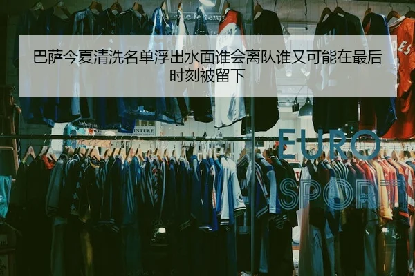 巴萨今夏清洗名单浮出水面谁会离队谁又可能在最后时刻被留下