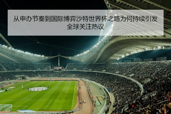 从申办节奏到国际博弈沙特世界杯之路为何持续引发全球关注热议